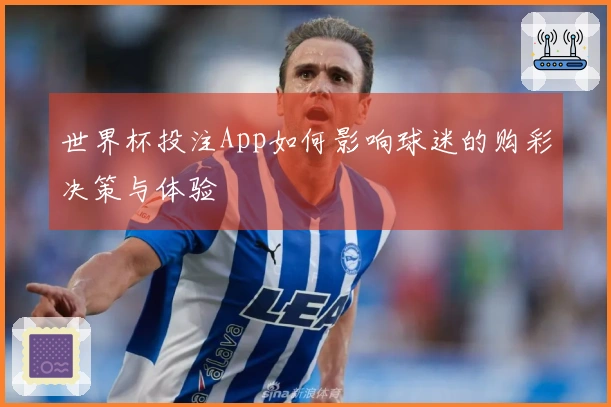 世界杯投注App如何影响球迷的购彩决策与体验