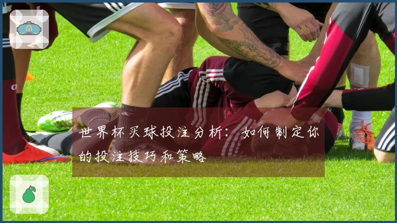 世界杯买球投注分析：如何制定你的投注技巧和策略