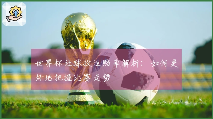 世界杯让球投注赔率解析：如何更好地把握比赛走势